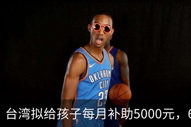 台湾拟给孩子每月补助5000元，6岁起只能先领一半